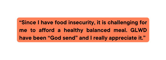 Since I have food insecurity it is challenging for me to afford a healthy balanced meal GLWD have been God send and I really appreciate it